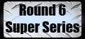Round 6 Super Series