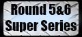 Round 5-6 Super Series